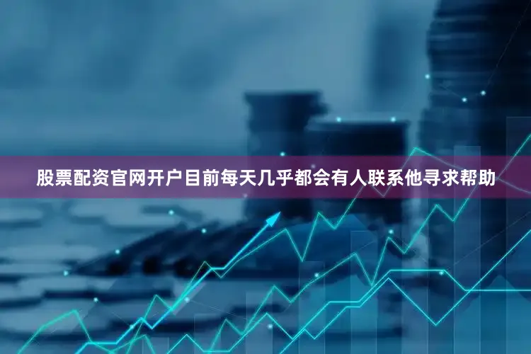 股票配资官网开户目前每天几乎都会有人联系他寻求帮助