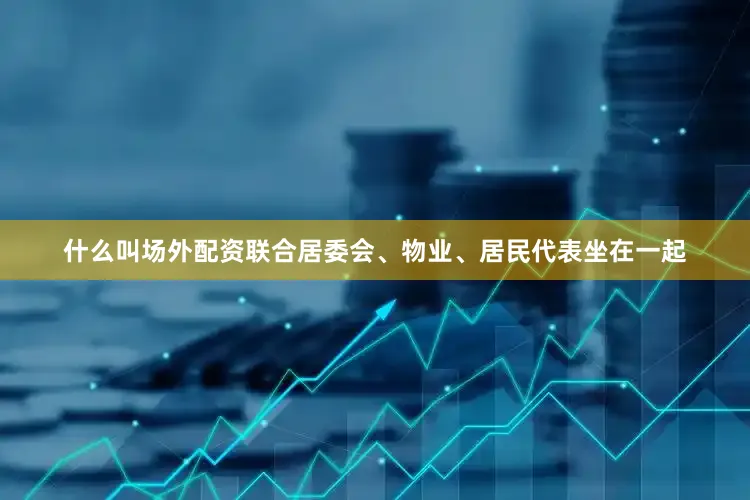 什么叫场外配资联合居委会、物业、居民代表坐在一起