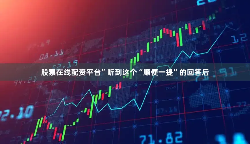 股票在线配资平台”听到这个“顺便一提”的回答后