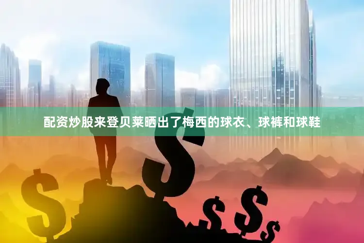 配资炒股来登贝莱晒出了梅西的球衣、球裤和球鞋