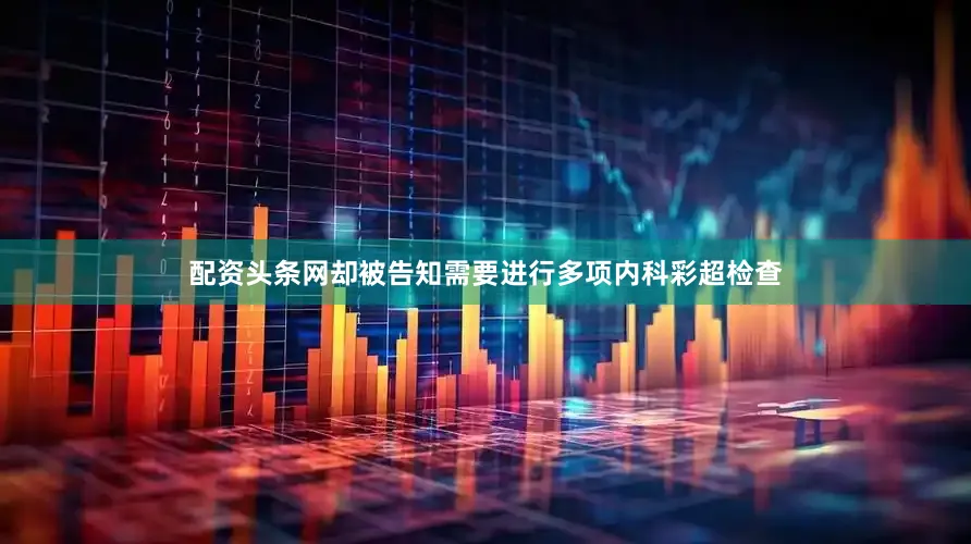 配资头条网却被告知需要进行多项内科彩超检查