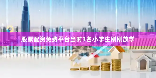 股票配资免费平台当时3名小学生刚刚放学