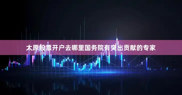 太原股票开户去哪里国务院有突出贡献的专家
