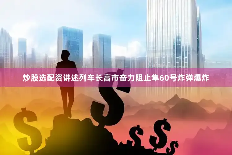 炒股选配资讲述列车长高市奋力阻止隼60号炸弹爆炸