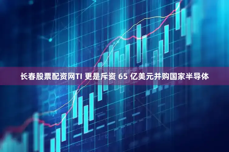 长春股票配资网TI 更是斥资 65 亿美元并购国家半导体