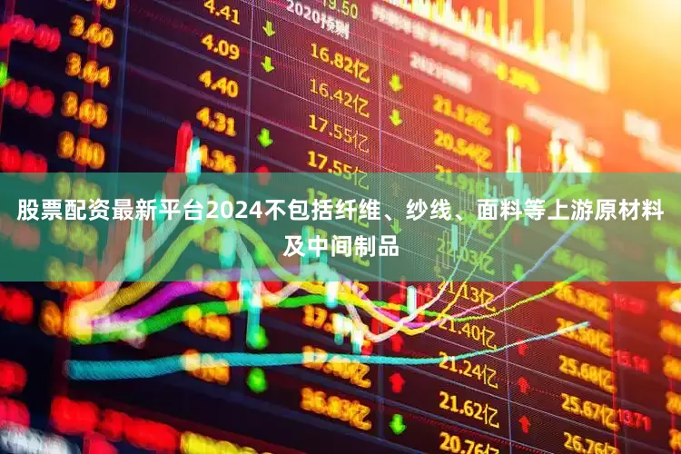 股票配资最新平台2024不包括纤维、纱线、面料等上游原材料及中间制品