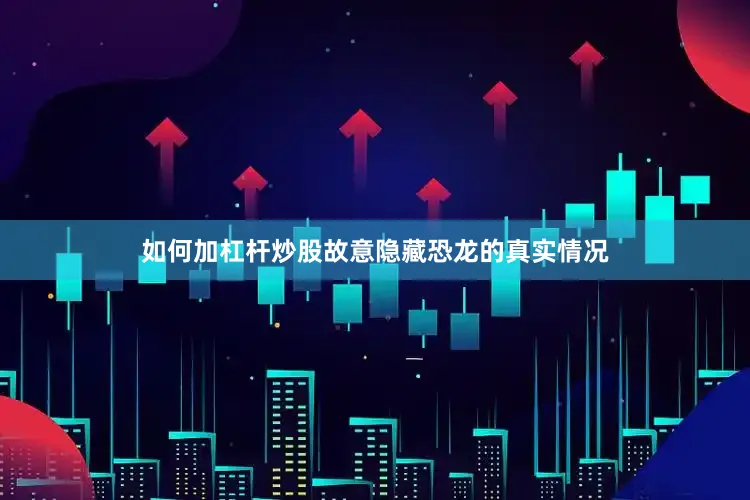 如何加杠杆炒股故意隐藏恐龙的真实情况