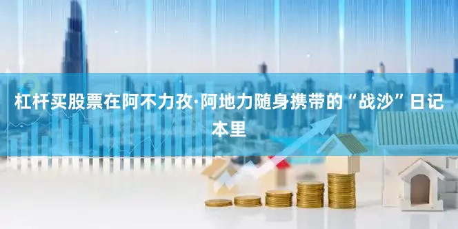杠杆买股票在阿不力孜·阿地力随身携带的“战沙”日记本里