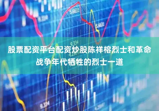 股票配资平台配资炒股陈祥榕烈士和革命战争年代牺牲的烈士一道