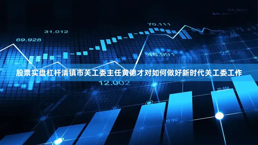 股票实盘杠杆清镇市关工委主任黄德才对如何做好新时代关工委工作