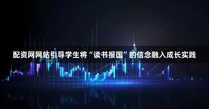 配资网网站引导学生将“读书报国”的信念融入成长实践