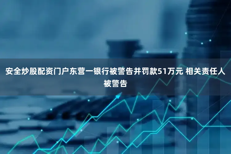 安全炒股配资门户东营一银行被警告并罚款51万元 相关责任人被警告