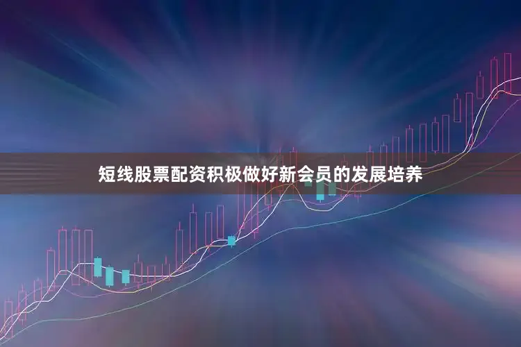 短线股票配资积极做好新会员的发展培养