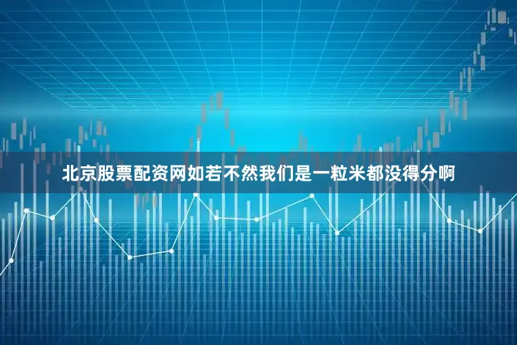北京股票配资网如若不然我们是一粒米都没得分啊