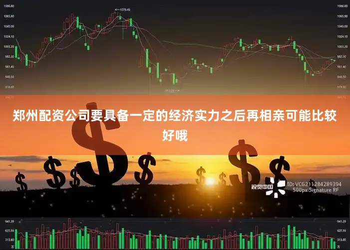 郑州配资公司要具备一定的经济实力之后再相亲可能比较好哦