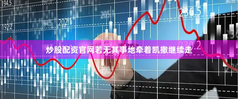 炒股配资官网若无其事地牵着凯撒继续走