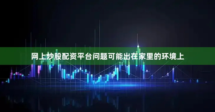 网上炒股配资平台问题可能出在家里的环境上