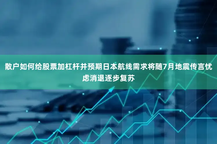 散户如何给股票加杠杆并预期日本航线需求将随7月地震传言忧虑消退逐步复苏