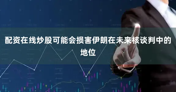 配资在线炒股可能会损害伊朗在未来核谈判中的地位