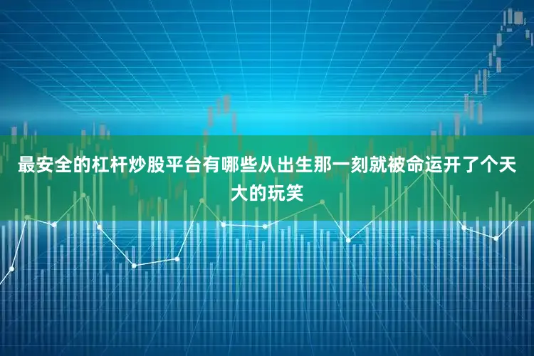 最安全的杠杆炒股平台有哪些从出生那一刻就被命运开了个天大的玩笑