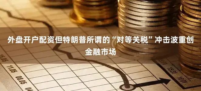 外盘开户配资但特朗普所谓的“对等关税”冲击波重创金融市场