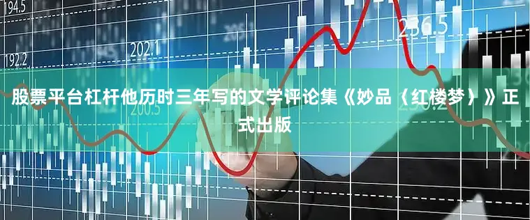 股票平台杠杆他历时三年写的文学评论集《妙品〈红楼梦〉》正式出版