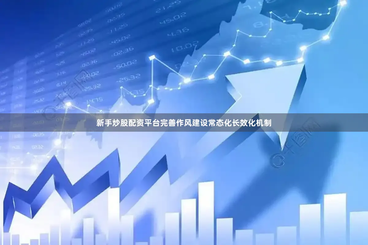 新手炒股配资平台完善作风建设常态化长效化机制