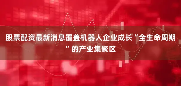 股票配资最新消息覆盖机器人企业成长“全生命周期”的产业集聚区