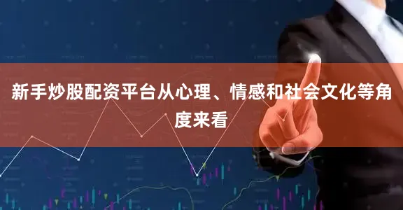 新手炒股配资平台从心理、情感和社会文化等角度来看