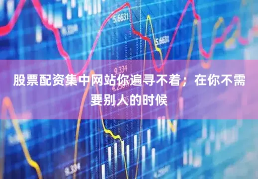 股票配资集中网站你遍寻不着；在你不需要别人的时候