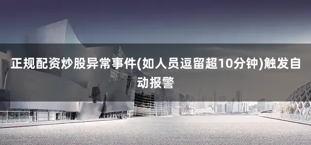 正规配资炒股异常事件(如人员逗留超10分钟)触发自动报警