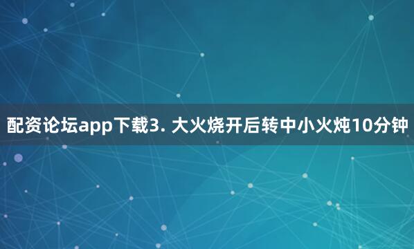 配资论坛app下载3. 大火烧开后转中小火炖10分钟