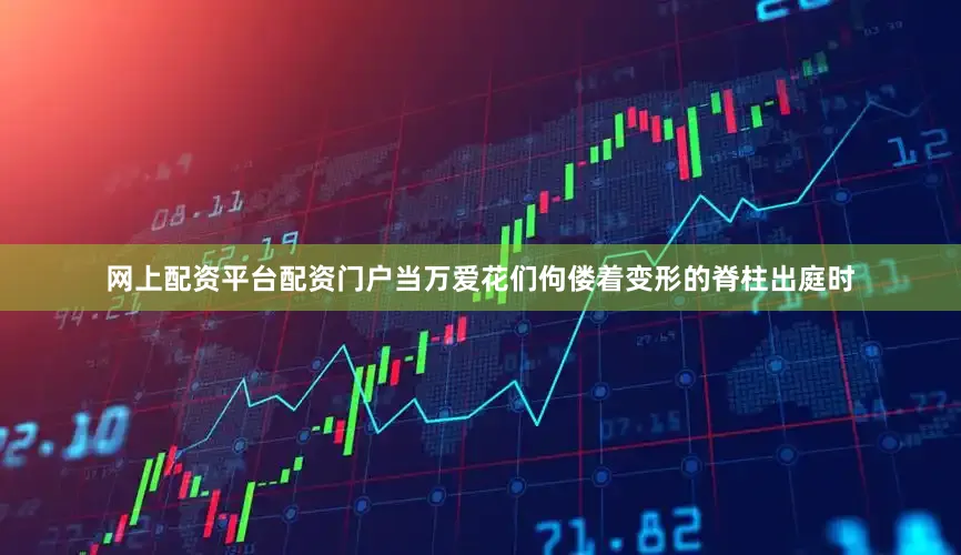 网上配资平台配资门户当万爱花们佝偻着变形的脊柱出庭时