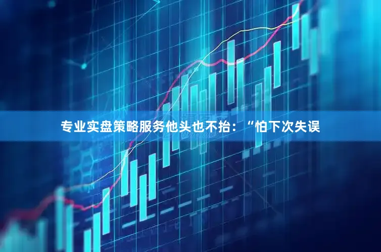 专业实盘策略服务他头也不抬：“怕下次失误