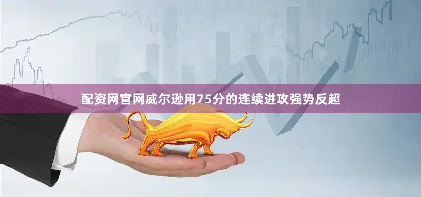 配资网官网威尔逊用75分的连续进攻强势反超
