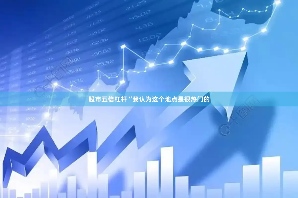 股市五倍杠杆“我认为这个地点是很热门的