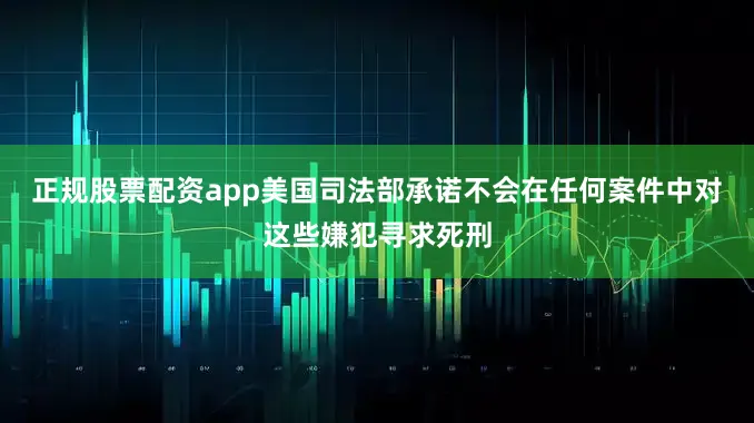 正规股票配资app美国司法部承诺不会在任何案件中对这些嫌犯寻求死刑