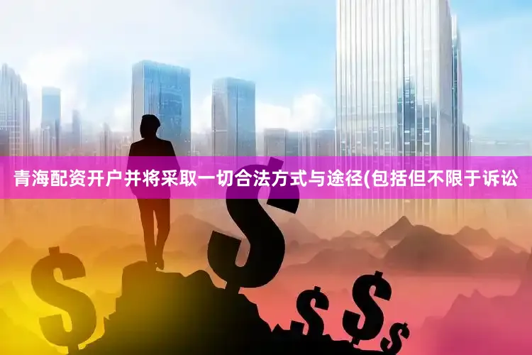 青海配资开户并将采取一切合法方式与途径(包括但不限于诉讼