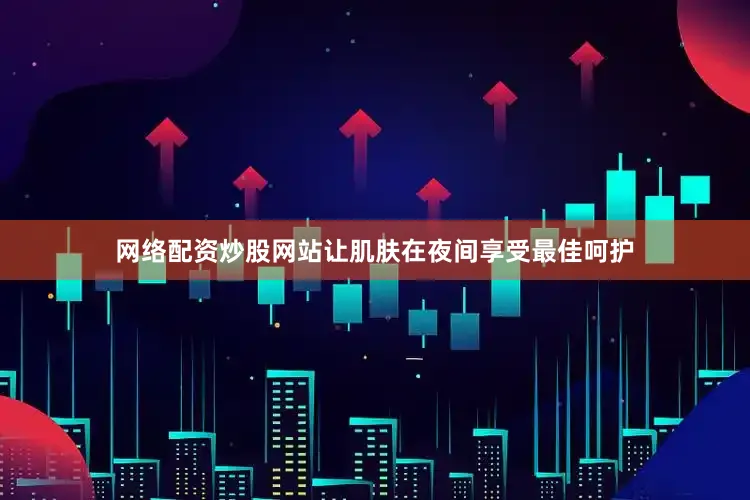 网络配资炒股网站让肌肤在夜间享受最佳呵护
