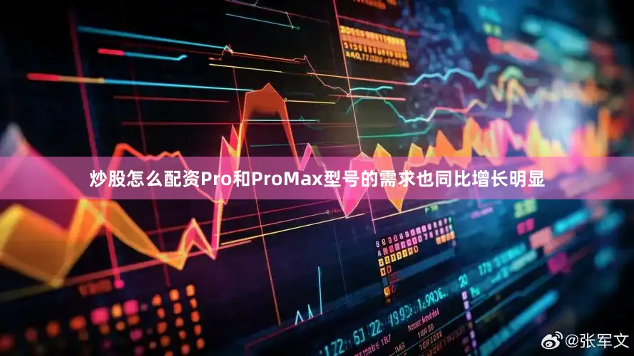 炒股怎么配资Pro和ProMax型号的需求也同比增长明显