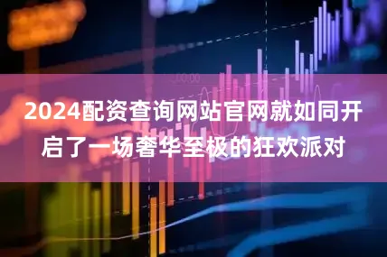 2024配资查询网站官网就如同开启了一场奢华至极的狂欢派对