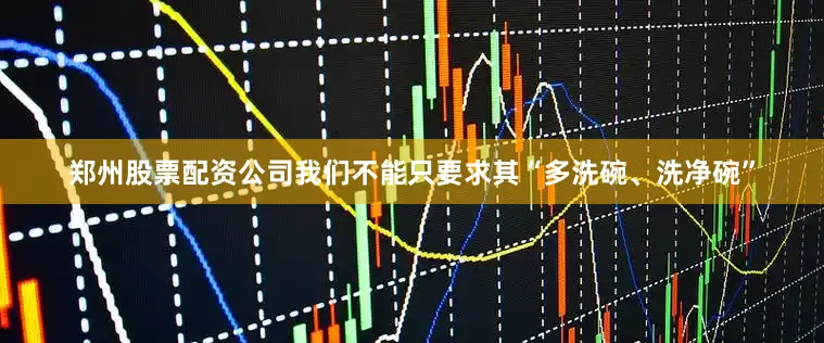 郑州股票配资公司我们不能只要求其“多洗碗、洗净碗”